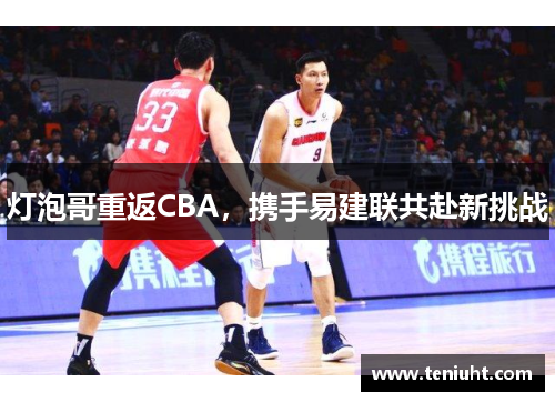 灯泡哥重返CBA，携手易建联共赴新挑战