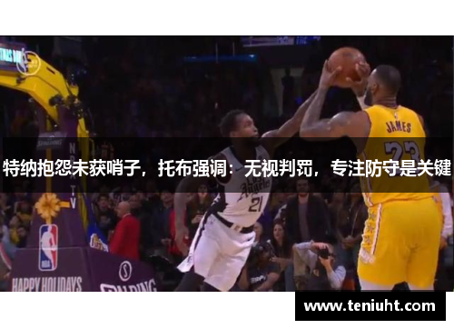 特纳抱怨未获哨子，托布强调：无视判罚，专注防守是关键