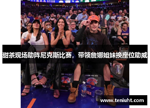 甜茶现场助阵尼克斯比赛，带领詹娜姐妹换座位助威