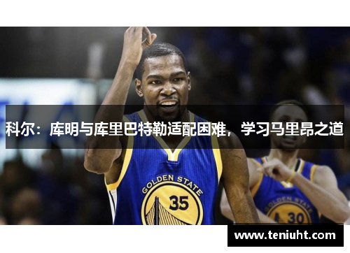 科尔：库明与库里巴特勒适配困难，学习马里昂之道