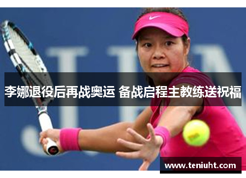 李娜退役后再战奥运 备战启程主教练送祝福