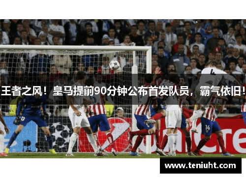 王者之风！皇马提前90分钟公布首发队员，霸气依旧！