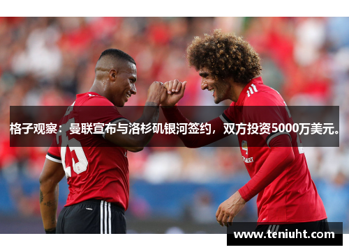 格子观察：曼联宣布与洛杉矶银河签约，双方投资5000万美元。